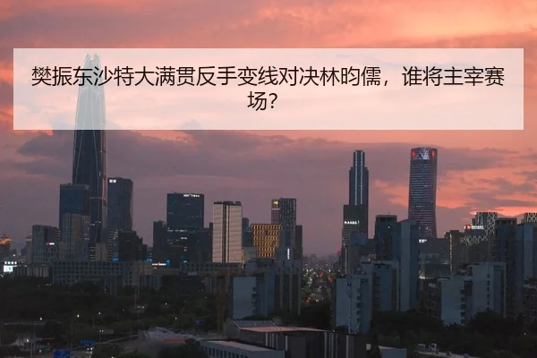樊振东沙特大满贯反手变线对决林昀儒，谁将主宰赛场？