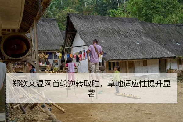 郑钦文温网首轮逆转取胜，草地适应性提升显著