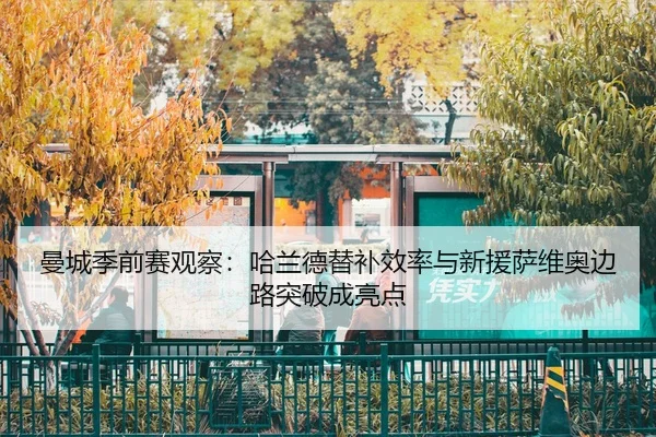 曼城季前赛观察：哈兰德替补效率与新援萨维奥边路突破成亮点