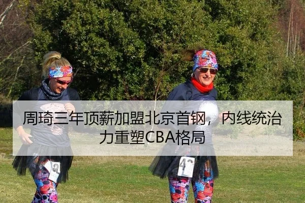 周琦三年顶薪加盟北京首钢，内线统治力重塑CBA格局