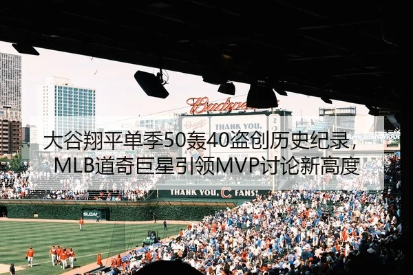 大谷翔平单季50轰40盗创历史纪录，MLB道奇巨星引领MVP讨论新高度