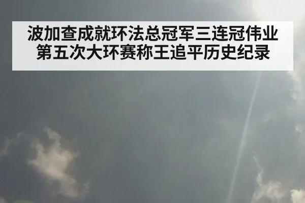 波加查成就环法总冠军三连冠伟业 第五次大环赛称王追平历史纪录
