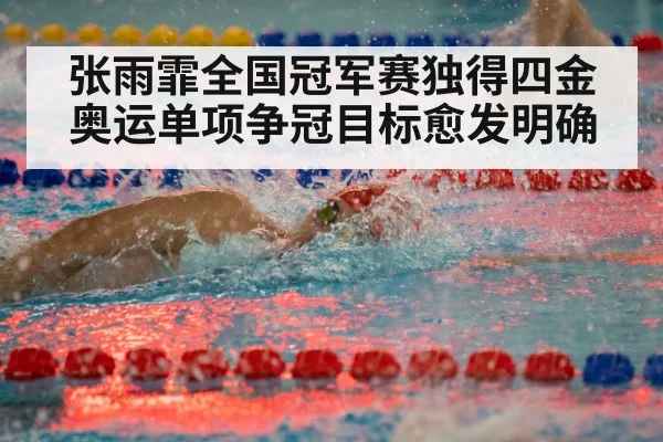 张雨霏全国冠军赛独得四金 奥运单项争冠目标愈发明确