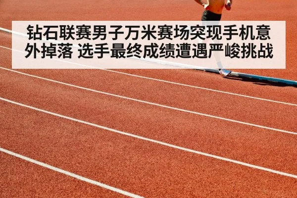 钻石联赛男子万米赛场突现手机意外掉落 选手最终成绩遭遇严峻挑战