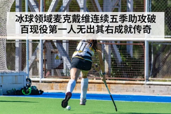 冰球领域麦克戴维连续五季助攻破百现役第一人无出其右成就传奇