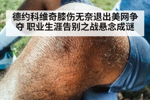 德约科维奇膝伤无奈退出美网争夺 职业生涯告别之战悬念成谜