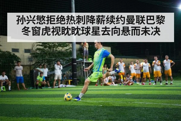 孙兴慜拒绝热刺降薪续约曼联巴黎冬窗虎视眈眈球星去向悬而未决