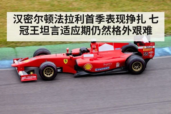 汉密尔顿法拉利首季表现挣扎 七冠王坦言适应期仍然格外艰难