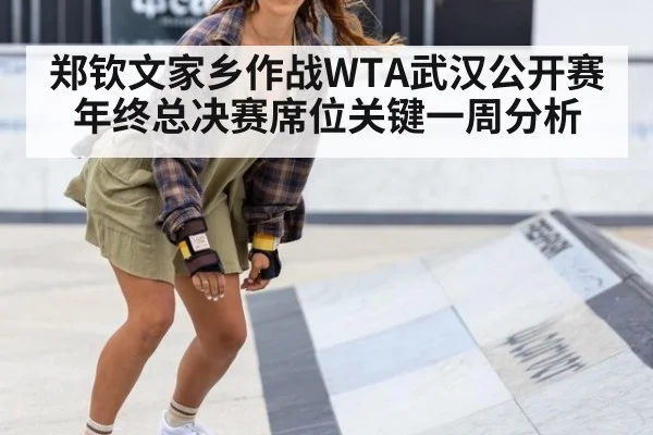 郑钦文家乡作战WTA武汉公开赛 年终总决赛席位关键一周分析
