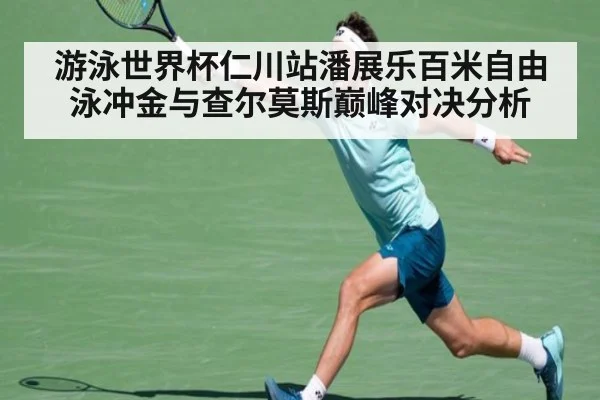 游泳世界杯仁川站潘展乐百米自由泳冲金与查尔莫斯巅峰对决分析