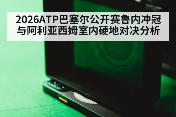 2026ATP巴塞尔公开赛鲁内冲冠与阿利亚西姆室内硬地对决分析